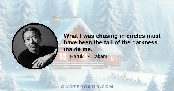 What I was chasing in circles must have been the tail of the darkness inside me.