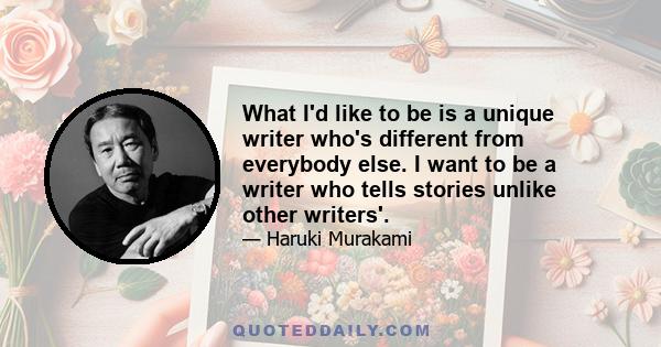 What I'd like to be is a unique writer who's different from everybody else. I want to be a writer who tells stories unlike other writers'.