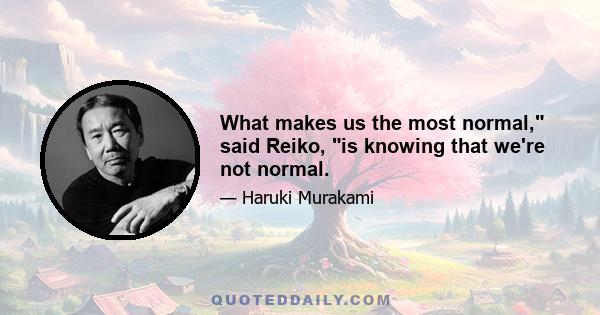 What makes us the most normal, said Reiko, is knowing that we're not normal.