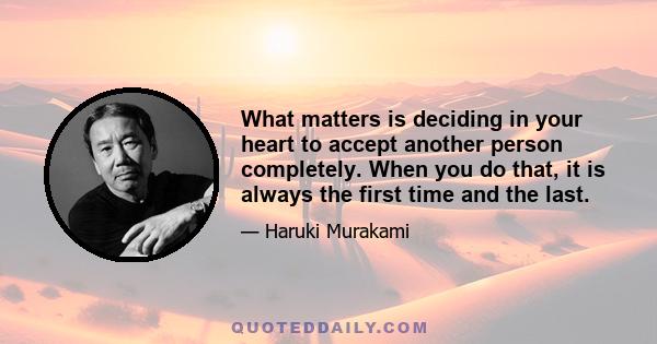 What matters is deciding in your heart to accept another person completely. When you do that, it is always the first time and the last.