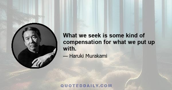 What we seek is some kind of compensation for what we put up with.