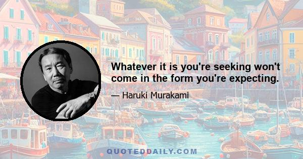 Whatever it is you're seeking won't come in the form you're expecting.