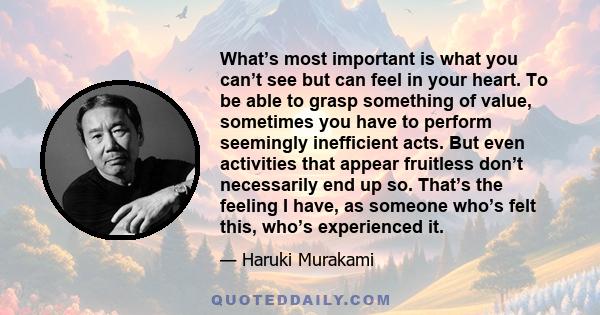 What’s most important is what you can’t see but can feel in your heart. To be able to grasp something of value, sometimes you have to perform seemingly inefficient acts. But even activities that appear fruitless don’t