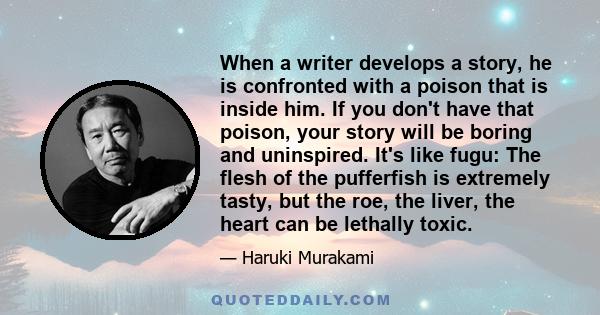 When a writer develops a story, he is confronted with a poison that is inside him. If you don't have that poison, your story will be boring and uninspired. It's like fugu: The flesh of the pufferfish is extremely tasty, 