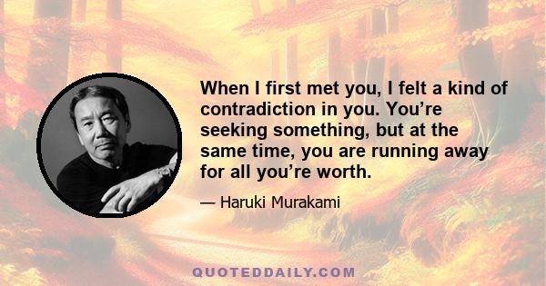 When I first met you, I felt a kind of contradiction in you. You’re seeking something, but at the same time, you are running away for all you’re worth.