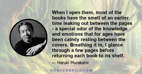 When I open them, most of the books have the smell of an earlier time leaking out between the pages - a special odor of the knowledge and emotions that for ages have been calmly resting between the covers. Breathing it