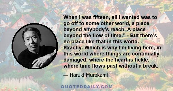 When I was fifteen, all I wanted was to go off to some other world, a place beyond anybody’s reach. A place beyond the flow of time.” - But there’s no place like that in this world. - Exactly. Which is why I’m living