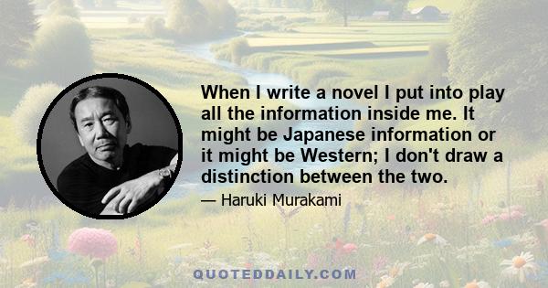 When I write a novel I put into play all the information inside me. It might be Japanese information or it might be Western; I don't draw a distinction between the two.