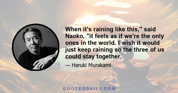 When it's raining like this, said Naoko, it feels as if we're the only ones in the world. I wish it would just keep raining so the three of us could stay together.