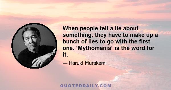 When people tell a lie about something, they have to make up a bunch of lies to go with the first one. ‘Mythomania’ is the word for it.