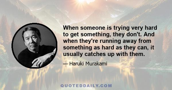 When someone is trying very hard to get something, they don't. And when they're running away from something as hard as they can, it usually catches up with them.