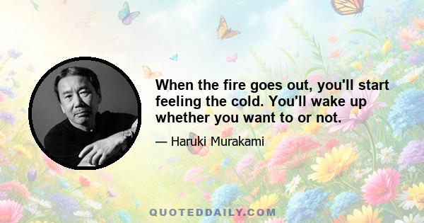 When the fire goes out, you'll start feeling the cold. You'll wake up whether you want to or not.