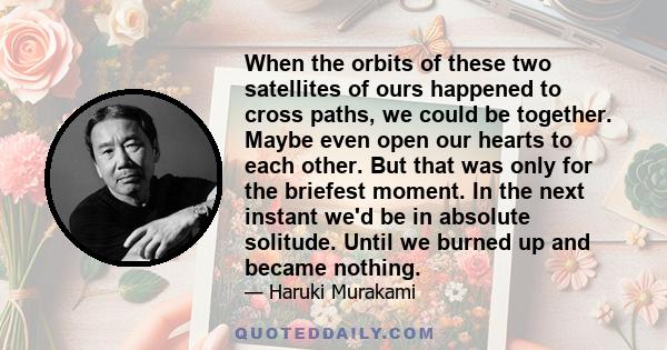 When the orbits of these two satellites of ours happened to cross paths, we could be together. Maybe even open our hearts to each other. But that was only for the briefest moment. In the next instant we'd be in absolute 