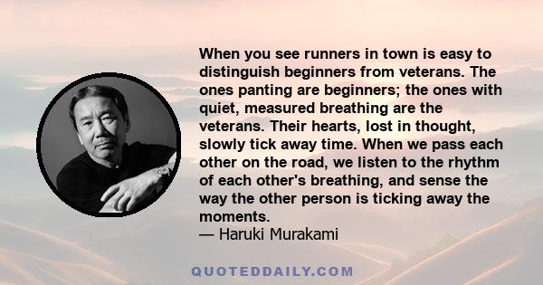 When you see runners in town is easy to distinguish beginners from veterans. The ones panting are beginners; the ones with quiet, measured breathing are the veterans. Their hearts, lost in thought, slowly tick away