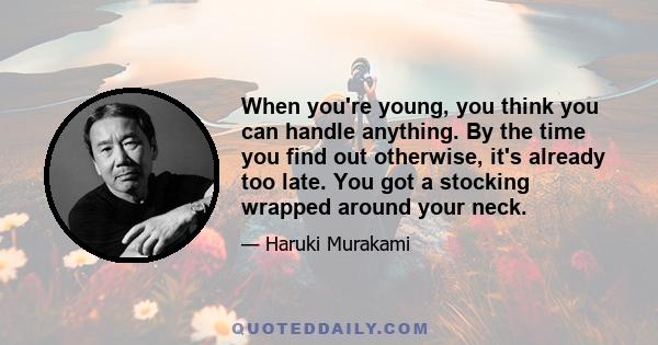 When you're young, you think you can handle anything. By the time you find out otherwise, it's already too late. You got a stocking wrapped around your neck.