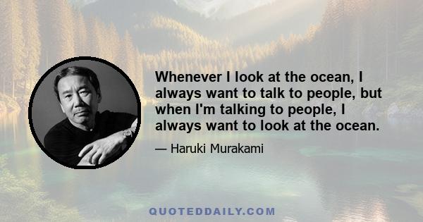 Whenever I look at the ocean, I always want to talk to people, but when I'm talking to people, I always want to look at the ocean.