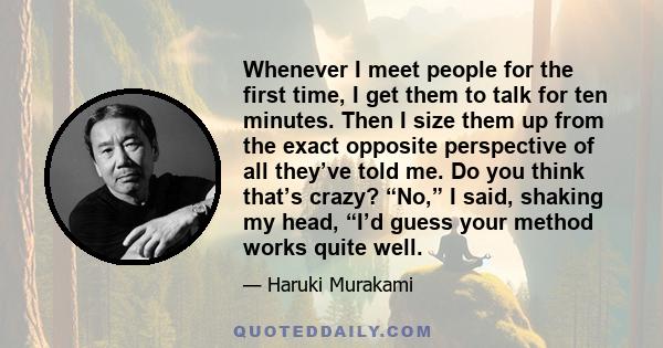 Whenever I meet people for the first time, I get them to talk for ten minutes. Then I size them up from the exact opposite perspective of all they’ve told me. Do you think that’s crazy? “No,” I said, shaking my head,