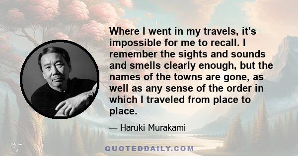 Where I went in my travels, it's impossible for me to recall. I remember the sights and sounds and smells clearly enough, but the names of the towns are gone, as well as any sense of the order in which I traveled from