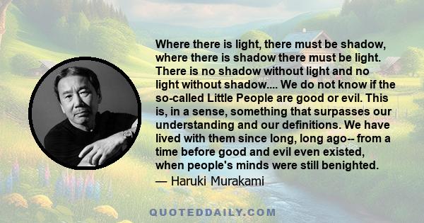 Where there is light, there must be shadow, where there is shadow there must be light. There is no shadow without light and no light without shadow.... We do not know if the so-called Little People are good or evil.