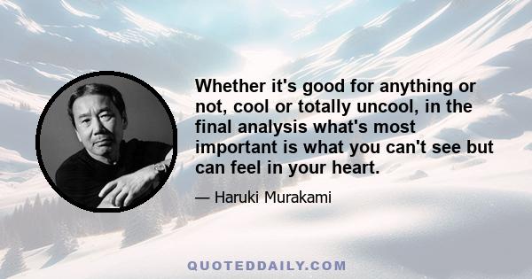 Whether it's good for anything or not, cool or totally uncool, in the final analysis what's most important is what you can't see but can feel in your heart.