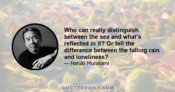 Who can really distinguish between the sea and what's reflected in it? Or tell the difference between the falling rain and loneliness?