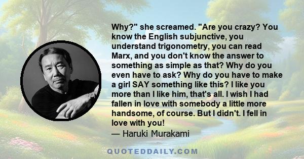 Why? she screamed. Are you crazy? You know the English subjunctive, you understand trigonometry, you can read Marx, and you don't know the answer to something as simple as that? Why do you even have to ask? Why do you