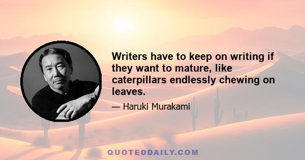 Writers have to keep on writing if they want to mature, like caterpillars endlessly chewing on leaves.