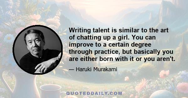 Writing talent is similar to the art of chatting up a girl. You can improve to a certain degree through practice, but basically you are either born with it or you aren't.