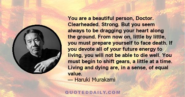 You are a beautiful person, Doctor. Clearheaded. Strong. But you seem always to be dragging your heart along the ground. From now on, little by little, you must prepare yourself to face death. If you devote all of your