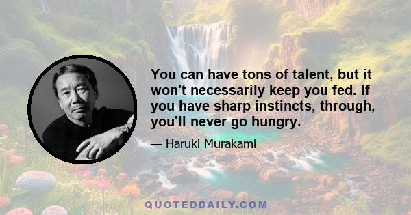 You can have tons of talent, but it won't necessarily keep you fed. If you have sharp instincts, through, you'll never go hungry.