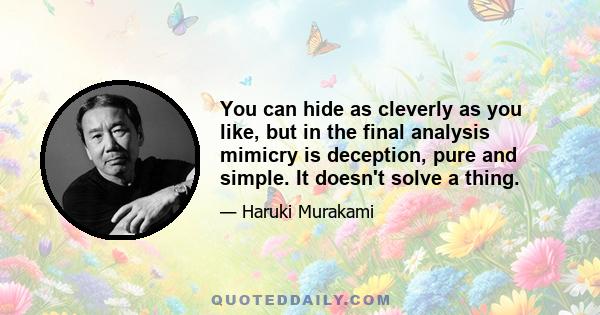 You can hide as cleverly as you like, but in the final analysis mimicry is deception, pure and simple. It doesn't solve a thing.