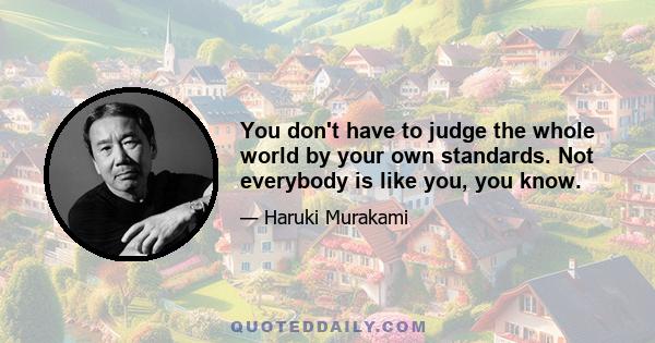 You don't have to judge the whole world by your own standards. Not everybody is like you, you know.