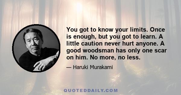 You got to know your limits. Once is enough, but you got to learn. A little caution never hurt anyone. A good woodsman has only one scar on him. No more, no less.