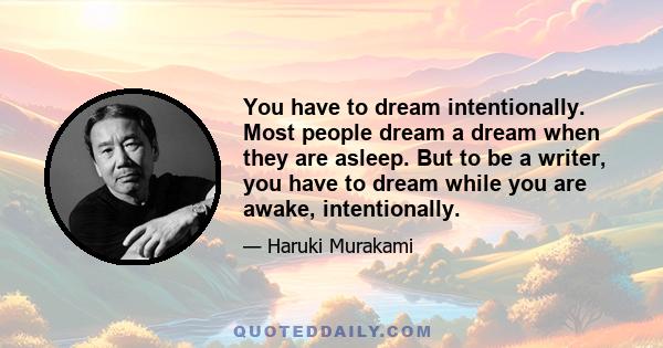 You have to dream intentionally. Most people dream a dream when they are asleep. But to be a writer, you have to dream while you are awake, intentionally.