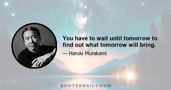 You have to wait until tomorrow to find out what tomorrow will bring.