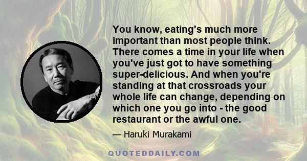 You know, eating's much more important than most people think. There comes a time in your life when you've just got to have something super-delicious. And when you're standing at that crossroads your whole life can