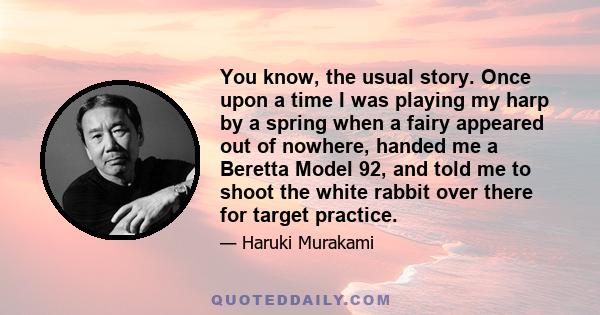 You know, the usual story. Once upon a time I was playing my harp by a spring when a fairy appeared out of nowhere, handed me a Beretta Model 92, and told me to shoot the white rabbit over there for target practice.