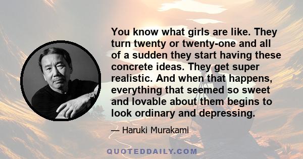 You know what girls are like. They turn twenty or twenty-one and all of a sudden they start having these concrete ideas. They get super realistic. And when that happens, everything that seemed so sweet and lovable about 