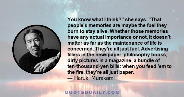 You know what I think? she says. That people's memories are maybe the fuel they burn to stay alive. Whether those memories have any actual importance or not, it doesn't matter as far as the maintenance of life is