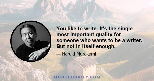 You like to write. It's the single most important quality for someone who wants to be a writer. But not in itself enough.