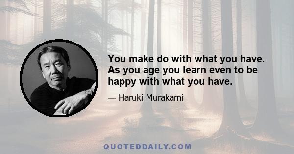 You make do with what you have. As you age you learn even to be happy with what you have.