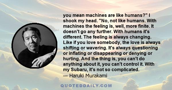 you mean machines are like humans? I shook my head. No, not like humans. With machines the feeling is, well, more finite. It doesn't go any further. With humans it's different. The feeling is always changing. Like if