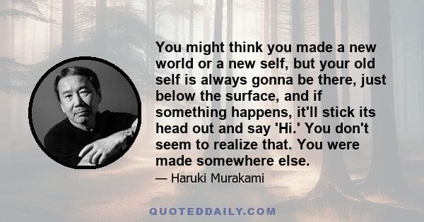 You might think you made a new world or a new self, but your old self is always gonna be there, just below the surface, and if something happens, it'll stick its head out and say 'Hi.' You don't seem to realize that.