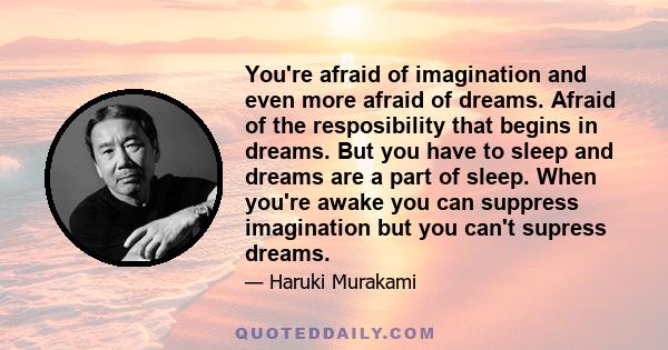 You're afraid of imagination and even more afraid of dreams. Afraid of the resposibility that begins in dreams. But you have to sleep and dreams are a part of sleep. When you're awake you can suppress imagination but