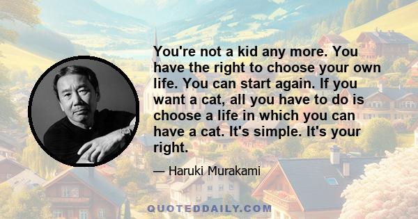 You're not a kid any more. You have the right to choose your own life. You can start again. If you want a cat, all you have to do is choose a life in which you can have a cat. It's simple. It's your right.