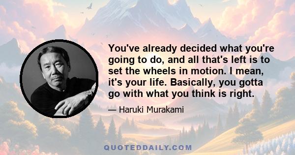 You've already decided what you're going to do, and all that's left is to set the wheels in motion. I mean, it's your life. Basically, you gotta go with what you think is right.