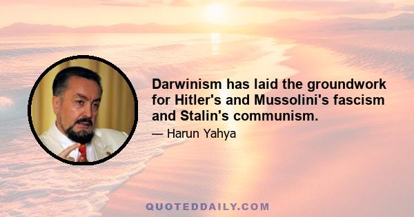 Darwinism has laid the groundwork for Hitler's and Mussolini's fascism and Stalin's communism.