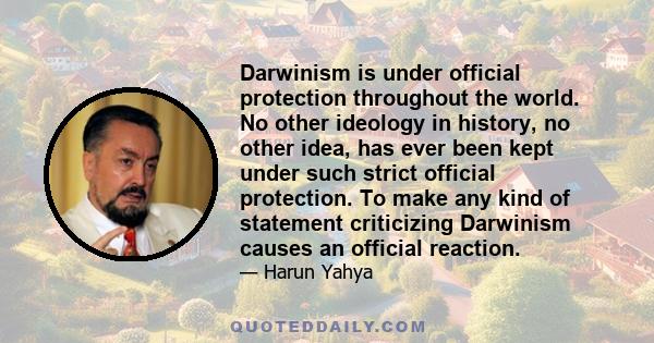 Darwinism is under official protection throughout the world. No other ideology in history, no other idea, has ever been kept under such strict official protection. To make any kind of statement criticizing Darwinism