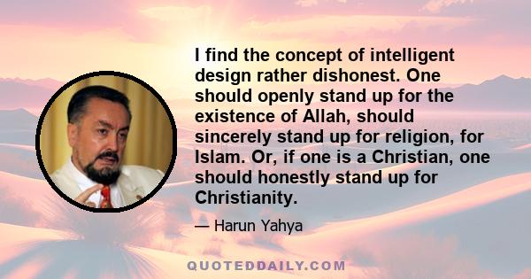 I find the concept of intelligent design rather dishonest. One should openly stand up for the existence of Allah, should sincerely stand up for religion, for Islam. Or, if one is a Christian, one should honestly stand