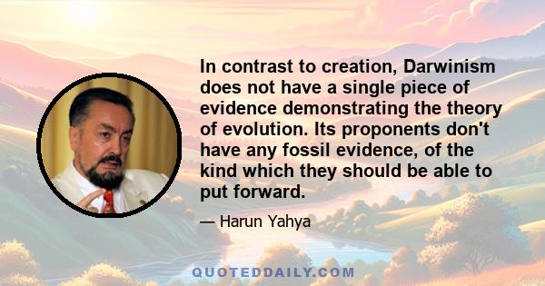 In contrast to creation, Darwinism does not have a single piece of evidence demonstrating the theory of evolution. Its proponents don't have any fossil evidence, of the kind which they should be able to put forward.